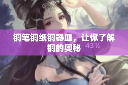 铜笔铜纸铜器皿，让你了解铜的奥秘
