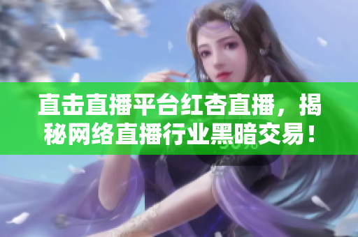 直击直播平台红杏直播，揭秘网络直播行业黑暗交易！