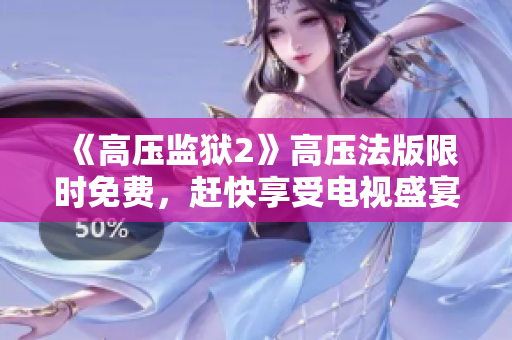 《高压监狱2》高压法版限时免费，赶快享受电视盛宴！
