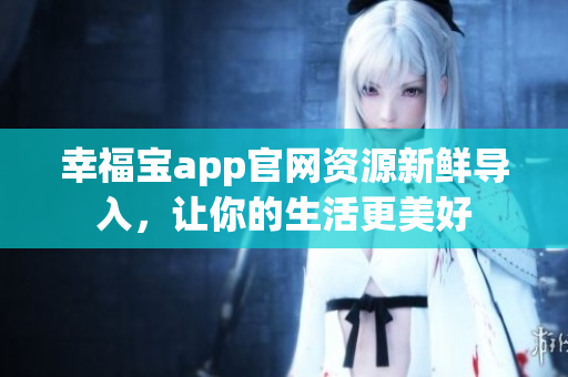 幸福宝app官网资源新鲜导入，让你的生活更美好