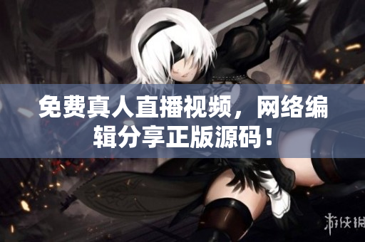 免费真人直播视频，网络编辑分享正版源码！