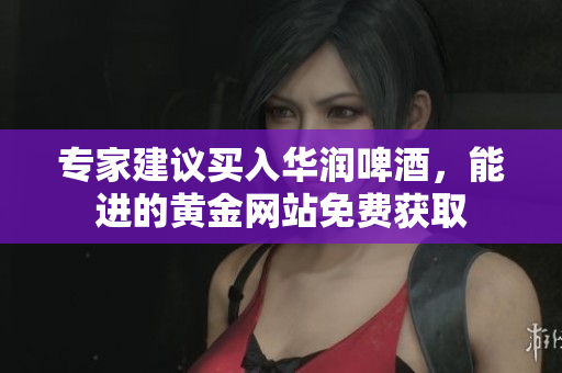 专家建议买入华润啤酒，能进的黄金网站免费获取