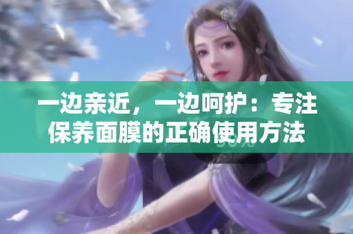 一边亲近，一边呵护：专注保养面膜的正确使用方法