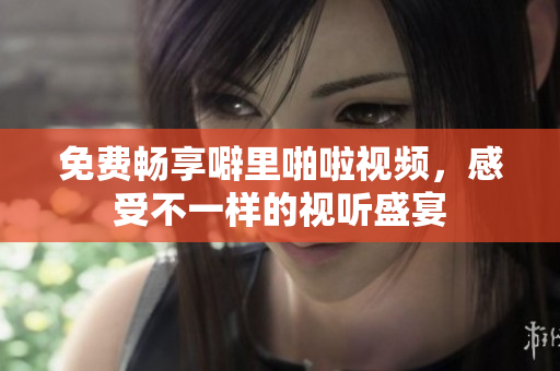 免费畅享噼里啪啦视频，感受不一样的视听盛宴