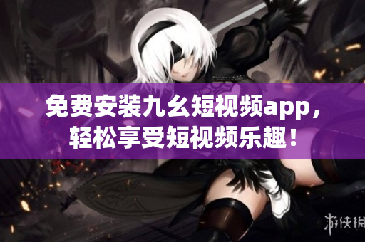 免费安装九幺短视频app，轻松享受短视频乐趣！
