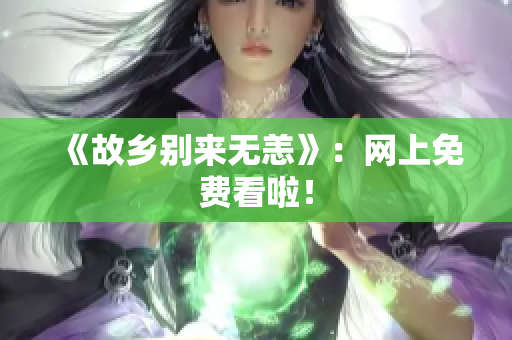 《故乡别来无恙》：网上免费看啦！