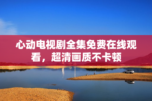 心动电视剧全集免费在线观看，超清画质不卡顿