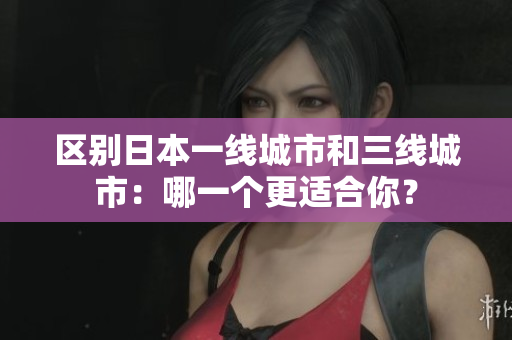 区别日本一线城市和三线城市：哪一个更适合你？