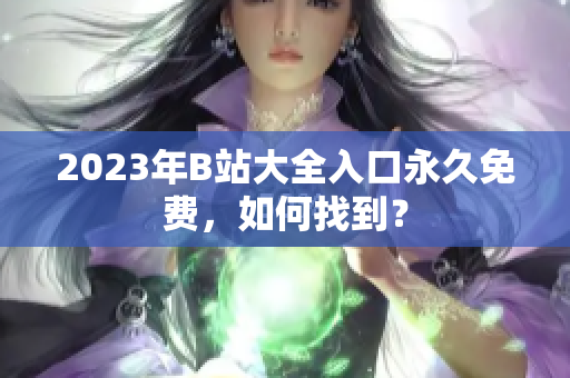 2023年B站大全入口永久免费，如何找到？