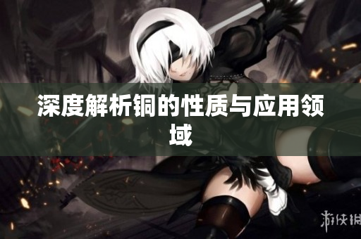 深度解析铜的性质与应用领域