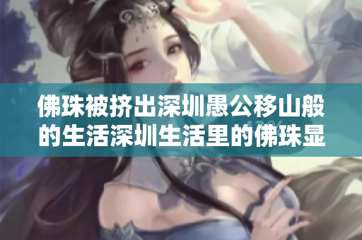 佛珠被挤出深圳愚公移山般的生活深圳生活里的佛珠显得格外孤单