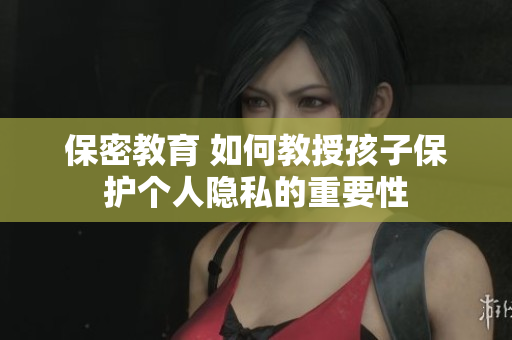 保密教育 如何教授孩子保护个人隐私的重要性