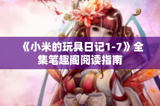 《小米的玩具日记1-7》全集笔趣阁阅读指南
