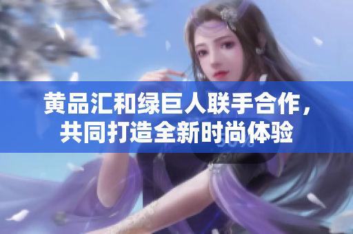 黄品汇和绿巨人联手合作，共同打造全新时尚体验
