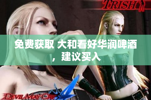 免费获取 大和看好华润啤酒，建议买入