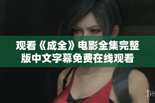 观看《成全》电影全集完整版中文字幕免费在线观看