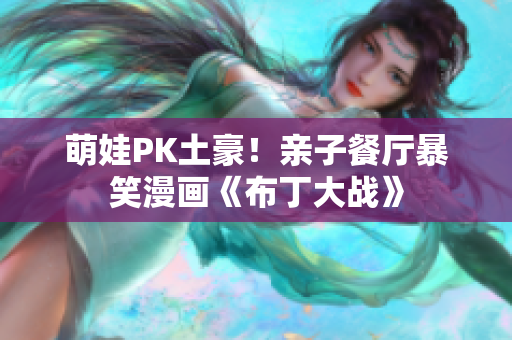 萌娃PK土豪！亲子餐厅暴笑漫画《布丁大战》
