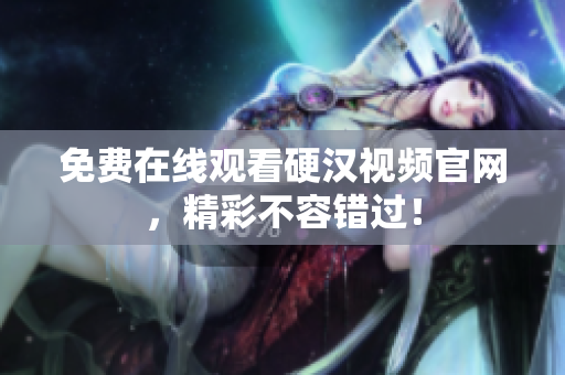 免费在线观看硬汉视频官网，精彩不容错过！
