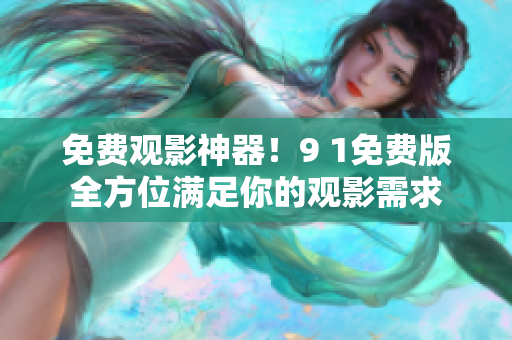 免费观影神器！9 1免费版全方位满足你的观影需求
