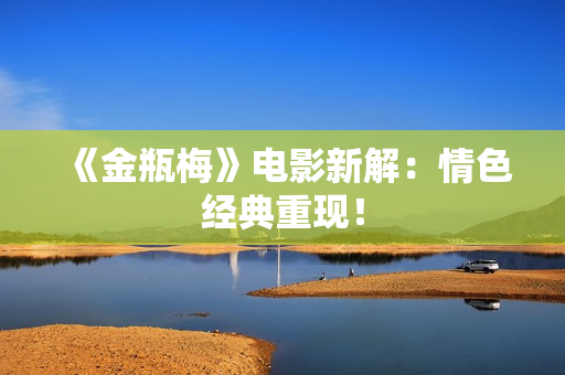 《金瓶梅》电影新解：情色经典重现！