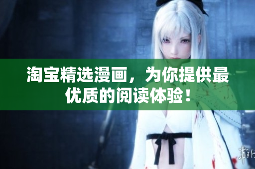 淘宝精选漫画，为你提供最优质的阅读体验！