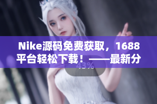Nike源码免费获取，1688平台轻松下载！——最新分享