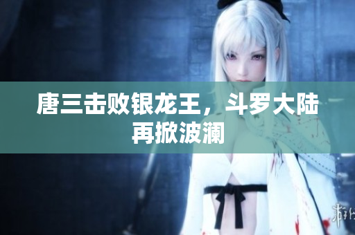 唐三击败银龙王，斗罗大陆再掀波澜