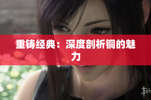 重铸经典：深度剖析铜的魅力