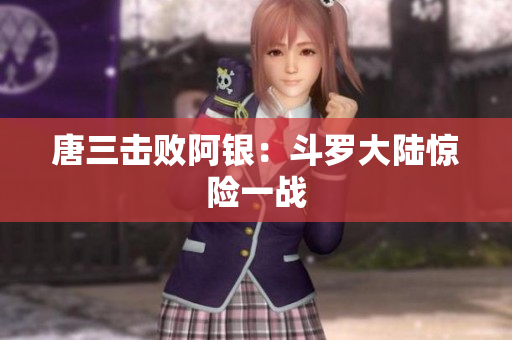 唐三击败阿银：斗罗大陆惊险一战