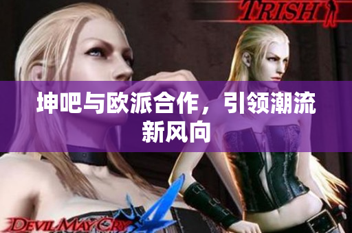 坤吧与欧派合作，引领潮流新风向