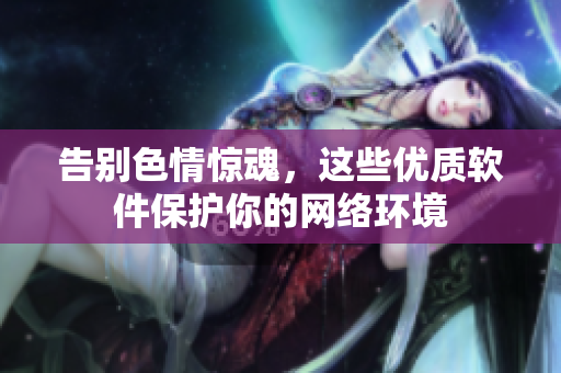 告别色情惊魂，这些优质软件保护你的网络环境