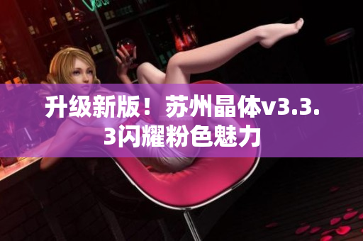 升级新版！苏州晶体v3.3.3闪耀粉色魅力