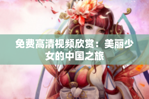 免费高清视频欣赏：美丽少女的中国之旅