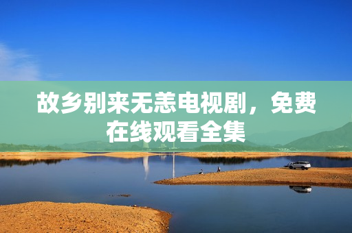 故乡别来无恙电视剧，免费在线观看全集