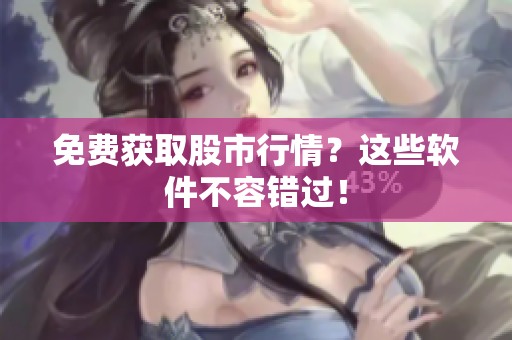 免费获取股市行情？这些软件不容错过！