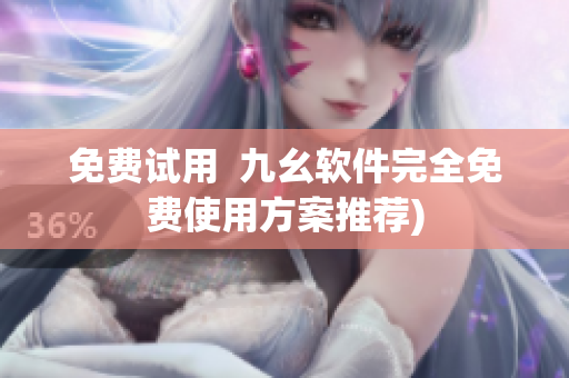 免费试用  九幺软件完全免费使用方案推荐)