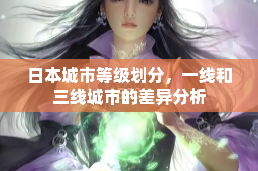 日本城市等级划分，一线和三线城市的差异分析