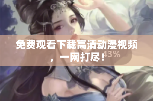 免费观看下载高清动漫视频，一网打尽！