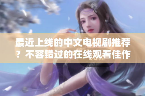 最近上线的中文电视剧推荐？不容错过的在线观看佳作