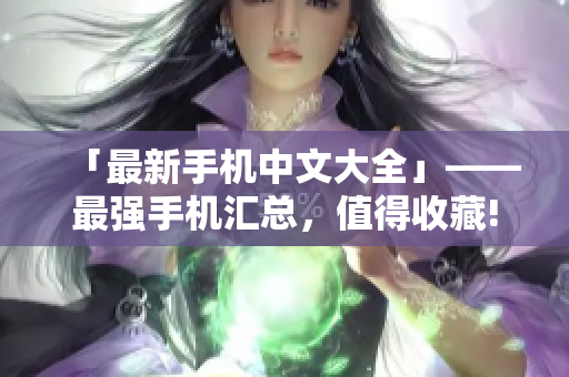 「最新手机中文大全」——最强手机汇总，值得收藏!