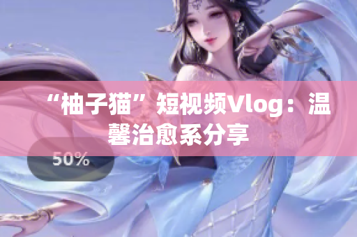 “柚子猫”短视频Vlog：温馨治愈系分享
