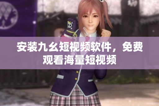 安装九幺短视频软件，免费观看海量短视频