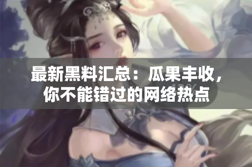 最新黑料汇总：瓜果丰收，你不能错过的网络热点