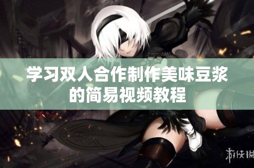 学习双人合作制作美味豆浆的简易视频教程