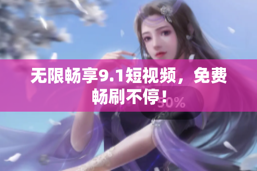 无限畅享9.1短视频，免费畅刷不停！
