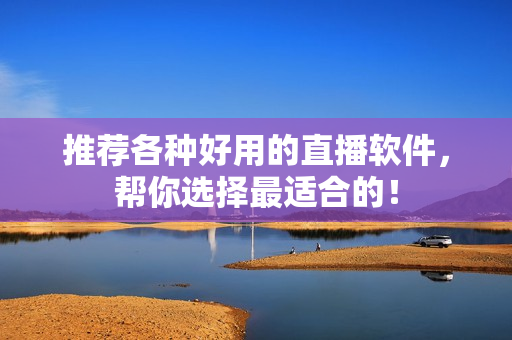 推荐各种好用的直播软件，帮你选择最适合的！