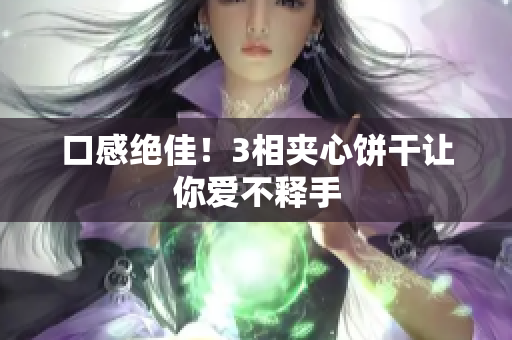 口感绝佳！3相夹心饼干让你爱不释手