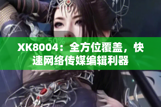 XK8004：全方位覆盖，快速网络传媒编辑利器