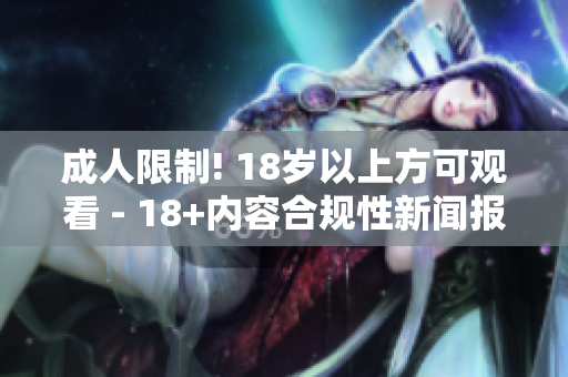 成人限制! 18岁以上方可观看 - 18+内容合规性新闻报道