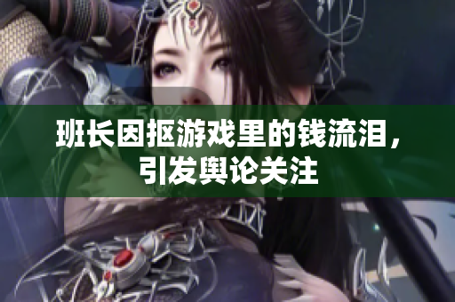 班长因抠游戏里的钱流泪，引发舆论关注